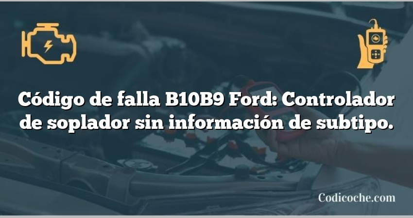 Código de falla B10B9 Ford: Controlador de soplador sin información de subtipo.