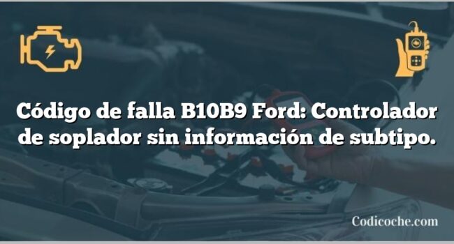 Código de falla B10B9 Ford: Controlador de soplador sin información de subtipo.