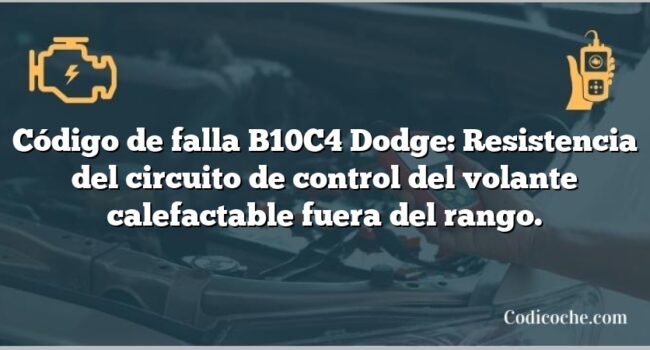 Código de falla B10C4 Dodge: Resistencia del circuito de control del volante calefactable fuera del rango.