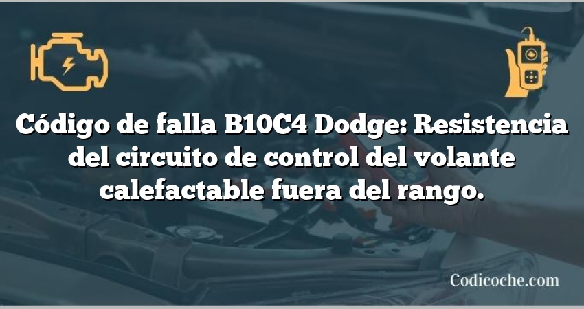 Código de falla B10C4 Dodge: Resistencia del circuito de control del volante calefactable fuera del rango.