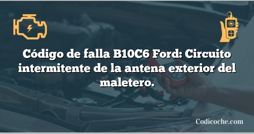 Código de falla B10C6 Ford: Circuito intermitente de la antena exterior del maletero.