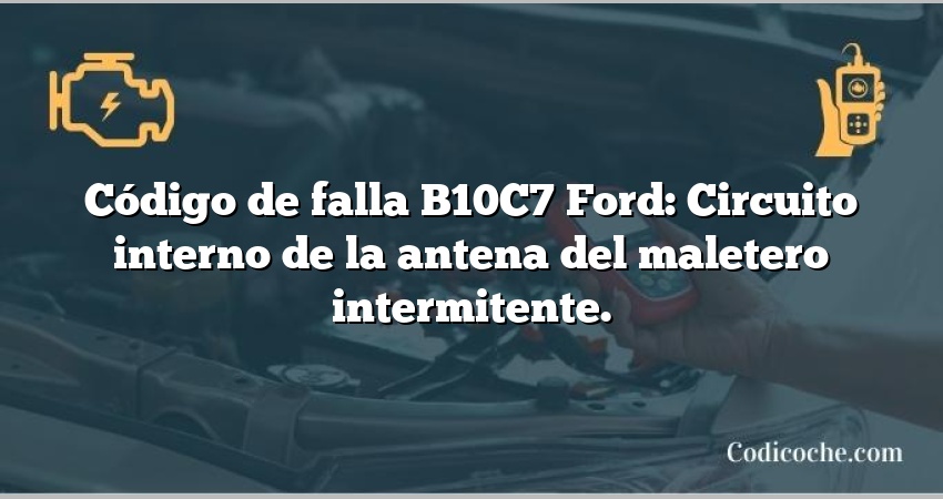 Código de falla B10C7 Ford: Circuito interno de la antena del maletero intermitente.