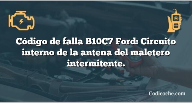 Código de falla B10C7 Ford: Circuito interno de la antena del maletero intermitente.