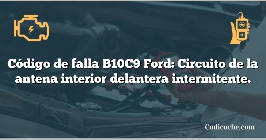 Código de falla B10C9 Ford: Circuito de la antena interior delantera intermitente.