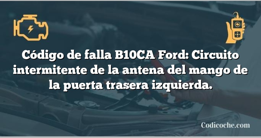 Código de falla B10CA Ford: Circuito intermitente de la antena del mango de la puerta trasera izquierda.