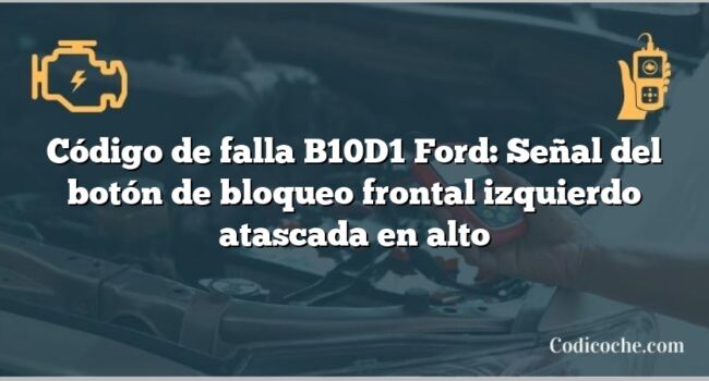 Código de falla B10D1 Ford: Señal del botón de bloqueo frontal izquierdo atascada en alto