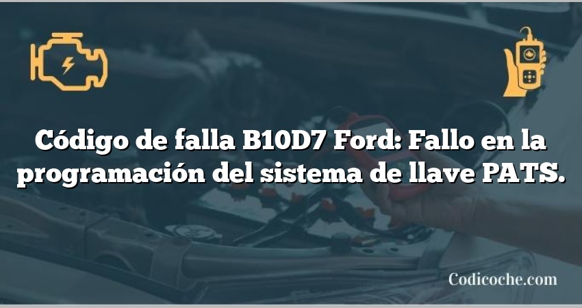 Código de falla B10D7 Ford: Fallo en la programación del sistema de llave PATS.