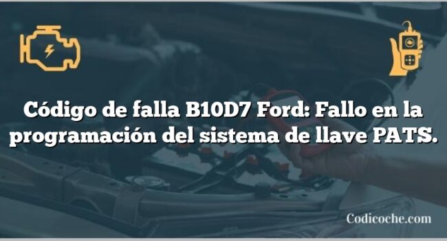 Código de falla B10D7 Ford: Fallo en la programación del sistema de llave PATS.