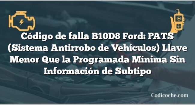 Código de falla B10D8 Ford: PATS (Sistema Antirrobo de Vehículos) Llave Menor Que la Programada Mínima Sin Información de Subtipo