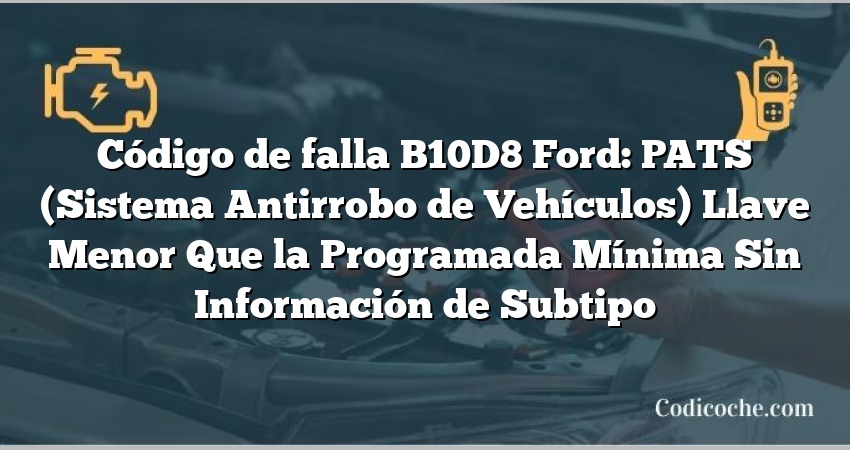 Código de falla B10D8 Ford: PATS (Sistema Antirrobo de Vehículos) Llave Menor Que la Programada Mínima Sin Información de Subtipo