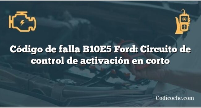 Código de falla B10E5 Ford: Circuito de control de activación en corto