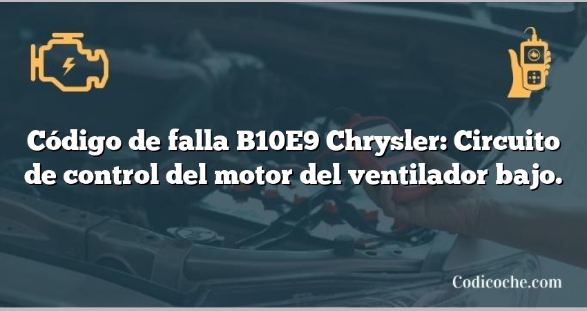 Código de falla B10E9 Chrysler: Circuito de control del motor del ventilador bajo.