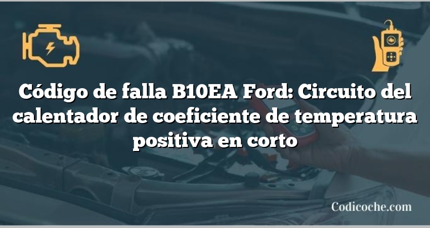 Código de falla B10EA Ford: Circuito del calentador de coeficiente de temperatura positiva en corto