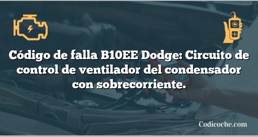 Código de falla B10EE Dodge: Circuito de control de ventilador del condensador con sobrecorriente.