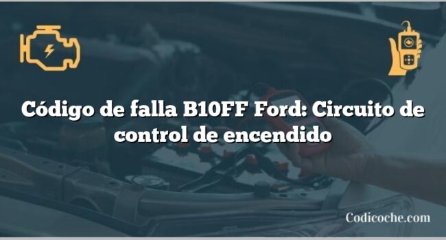 Código de falla B10FF Ford: Circuito de control de encendido