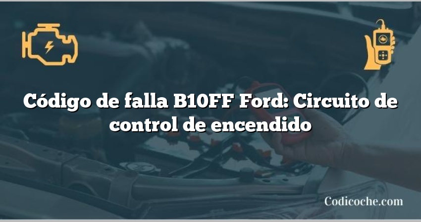 Código de falla B10FF Ford: Circuito de control de encendido