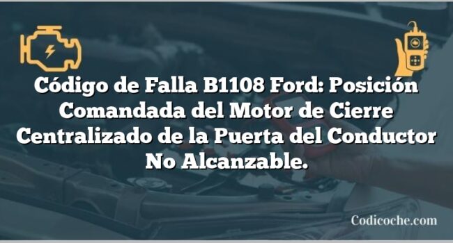 Código de Falla B1108 Ford: Posición Comandada del Motor de Cierre Centralizado de la Puerta del Conductor No Alcanzable.