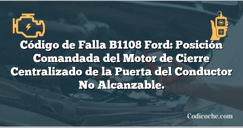 Código de Falla B1108 Ford: Posición Comandada del Motor de Cierre Centralizado de la Puerta del Conductor No Alcanzable.