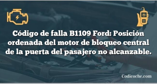 Código de falla B1109 Ford: Posición ordenada del motor de bloqueo central de la puerta del pasajero no alcanzable.