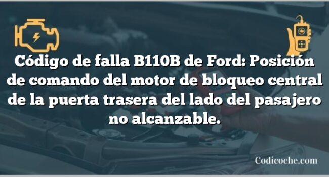 Código de falla B110B de Ford: Posición de comando del motor de bloqueo central de la puerta trasera del lado del pasajero no alcanzable.