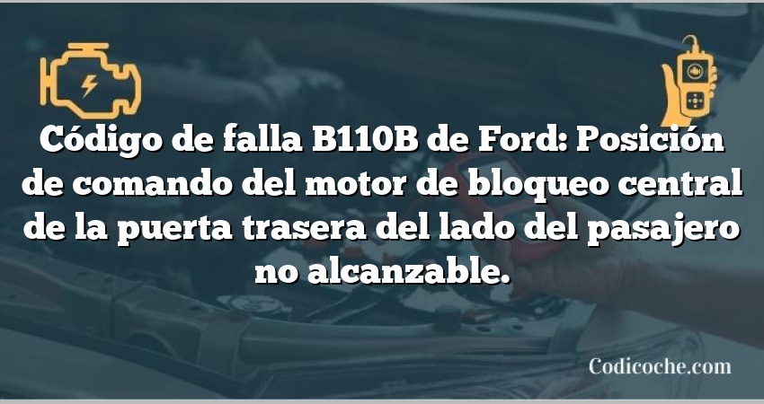 Código de falla B110B de Ford: Posición de comando del motor de bloqueo central de la puerta trasera del lado del pasajero no alcanzable.