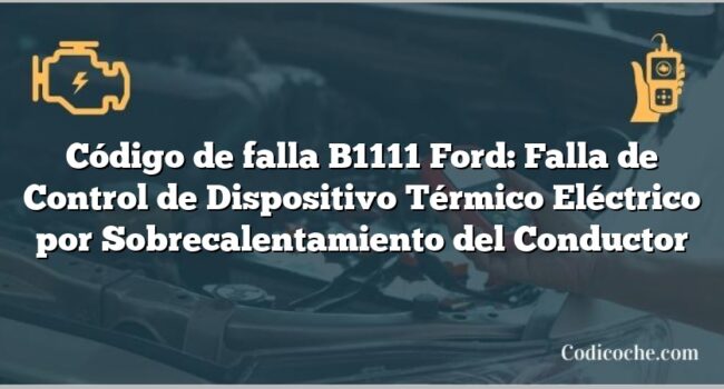 Código de falla B1111 Ford: Falla de Control de Dispositivo Térmico Eléctrico por Sobrecalentamiento del Conductor