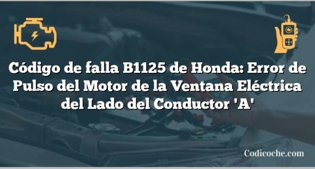 Código de falla B1125 de Honda: Error de Pulso del Motor de la Ventana Eléctrica del Lado del Conductor 'A'