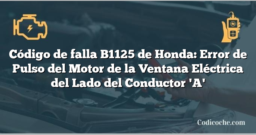 Código de falla B1125 de Honda: Error de Pulso del Motor de la Ventana Eléctrica del Lado del Conductor 'A'