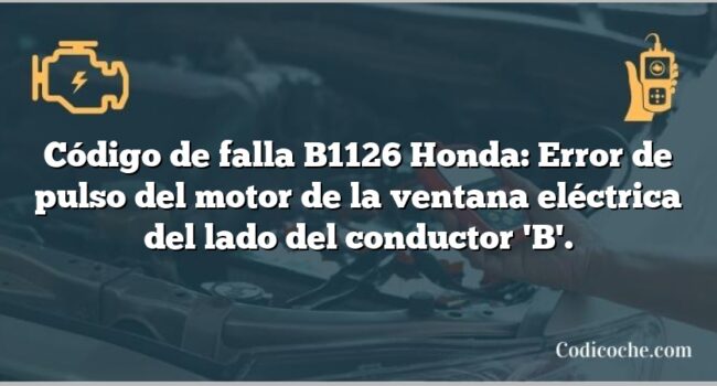 Código de falla B1126 Honda: Error de pulso del motor de la ventana eléctrica del lado del conductor 'B'.