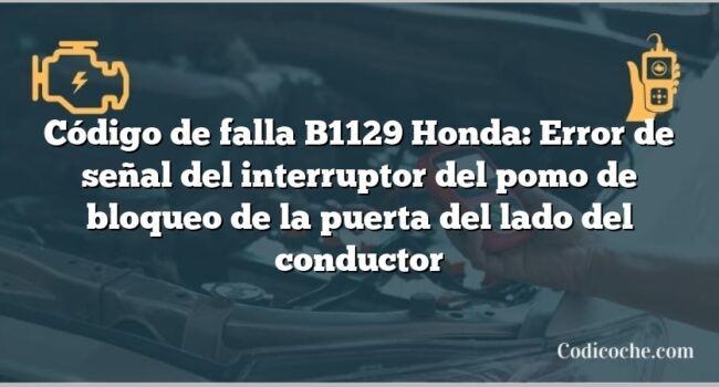 Código de falla B1129 Honda: Error de señal del interruptor del pomo de bloqueo de la puerta del lado del conductor