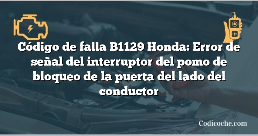 Código de falla B1129 Honda: Error de señal del interruptor del pomo de bloqueo de la puerta del lado del conductor