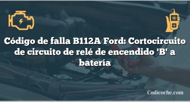 Código de falla B112A Ford: Cortocircuito de circuito de relé de encendido 'B' a batería