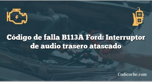 Código de falla B113A Ford: Interruptor de audio trasero atascado