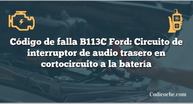 Código de falla B113C Ford: Circuito de interruptor de audio trasero en cortocircuito a la batería