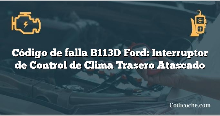 Código de falla B113D Ford: Interruptor de Control de Clima Trasero Atascado