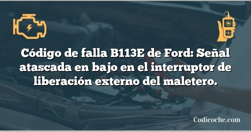 Código de falla B113E de Ford: Señal atascada en bajo en el interruptor de liberación externo del maletero.