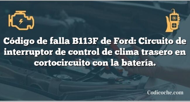 Código de falla B113F de Ford: Circuito de interruptor de control de clima trasero en cortocircuito con la batería.