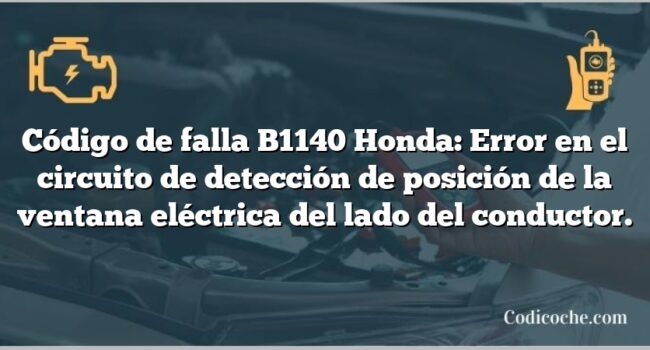 Código de falla B1140 Honda: Error en el circuito de detección de posición de la ventana eléctrica del lado del conductor.