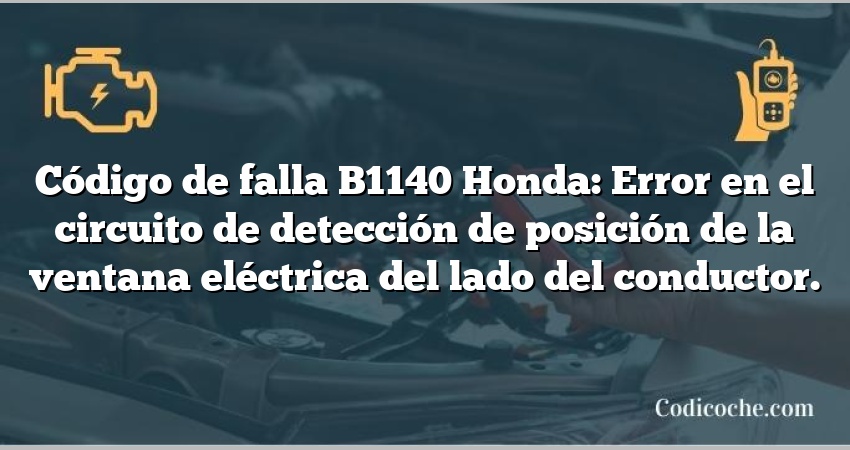 Código de falla B1140 Honda: Error en el circuito de detección de posición de la ventana eléctrica del lado del conductor.