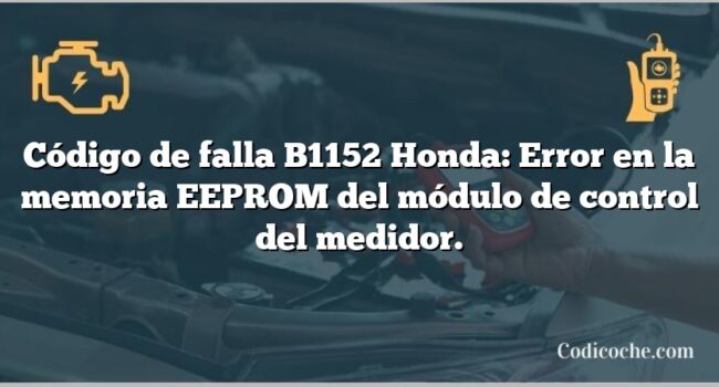 Código de falla B1152 Honda: Error en la memoria EEPROM del módulo de control del medidor.