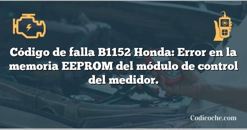 Código de falla B1152 Honda: Error en la memoria EEPROM del módulo de control del medidor.