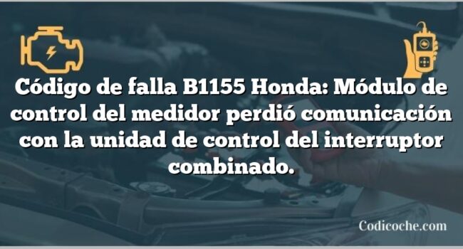 Código de falla B1155 Honda: Módulo de control del medidor perdió comunicación con la unidad de control del interruptor combinado.