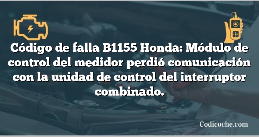 Código de falla B1155 Honda: Módulo de control del medidor perdió comunicación con la unidad de control del interruptor combinado.