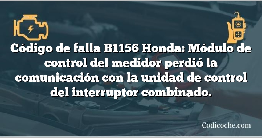 Código de falla B1156 Honda: Módulo de control del medidor perdió la comunicación con la unidad de control del interruptor combinado.