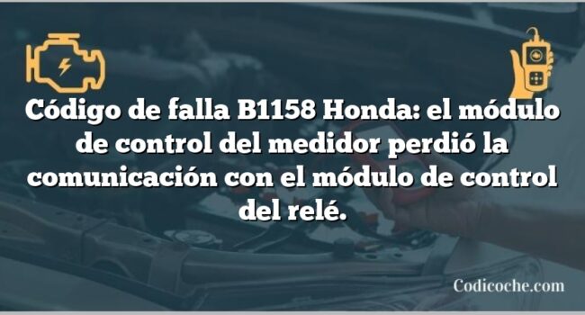 Código de falla B1158 Honda: el módulo de control del medidor perdió la comunicación con el módulo de control del relé.