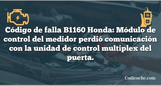 Código de falla B1160 Honda: Módulo de control del medidor perdió comunicación con la unidad de control multiplex del puerta.