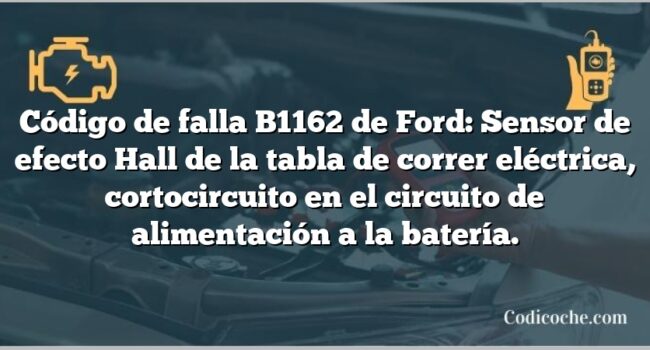 Código de falla B1162 de Ford: Sensor de efecto Hall de la tabla de correr eléctrica, cortocircuito en el circuito de alimentación a la batería.