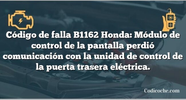 Código de falla B1162 Honda: Módulo de control de la pantalla perdió comunicación con la unidad de control de la puerta trasera eléctrica.