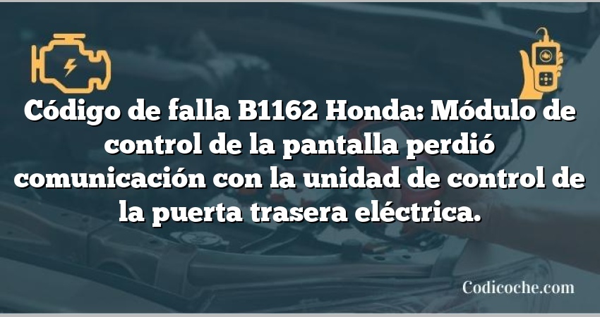 Código de falla B1162 Honda: Módulo de control de la pantalla perdió comunicación con la unidad de control de la puerta trasera eléctrica.