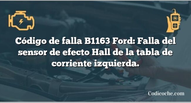 Código de falla B1163 Ford: Falla del sensor de efecto Hall de la tabla de corriente izquierda.